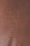 A Guide to Making a Leather Belt - A Collection of Historical Articles on Designs and Methods for Making Belts