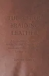 The Art of Braiding Leather - A Collection of Historical Articles on Dog Leads, Belts, Hat Bands and Other Examples of Leather Braiding