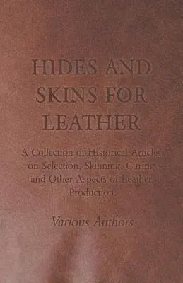 Hides and Skins for Leather - A Collection of Historical Articles on Selection, Skinning, Curing and Other Aspects of Leather Production