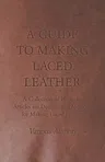 A Guide to Making Laced Leather - A Collection of Historical Articles on Designs and Methods for Making Laced Leather