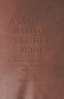 A Guide to Making a Leather Purse - A Collection of Historical Articles on Designs and Methods for Making Purses