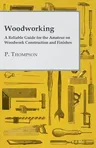 Woodworking - A Reliable Guide for the Amateur on Woodwork Construction and Finishes