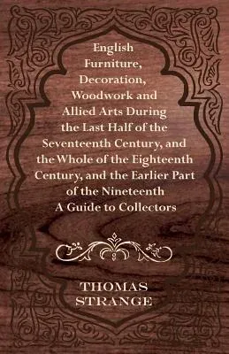 English Furniture, Decoration, Woodwork and Allied Arts During the Last Half of the Seventeenth Century, and the Whole of the Eighteenth Century, and