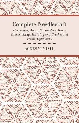 Complete Needlecraft - Everything about Embroidery, Home Dressmaking, Knitting and Crochet and Home Upholstery