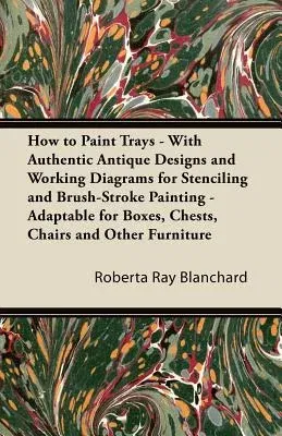 How to Paint Trays - With Authentic Antique Designs and Working Diagrams for Stenciling and Brush-Stroke Painting - Adaptable for Boxes, Chests, Chair