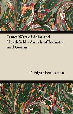 James Watt of Soho and Heathfield - Annals of Industry and Genius