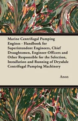 Marine Centrifugal Pumping Engines - Handbook for Superintendent Engineers, Chief Draughtsmen, Engineer-Officers and Other Responsible for the Selecti