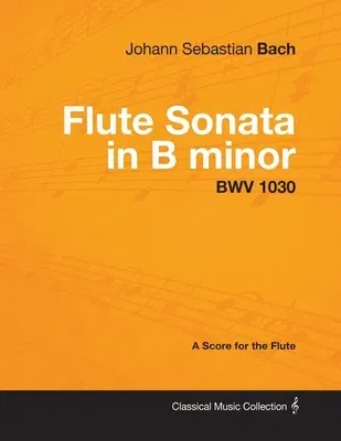 Johann Sebastian Bach - Flute Sonata in B Minor - Bwv 1030 - A Score for the Flute