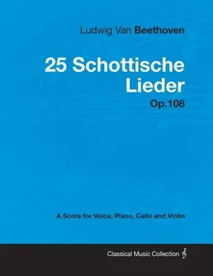 Ludwig Van Beethoven - 25 Schottische Lieder - Op. 108 - A Score for Voice, Piano, Cello and Violin;With a Biography by Joseph Otten