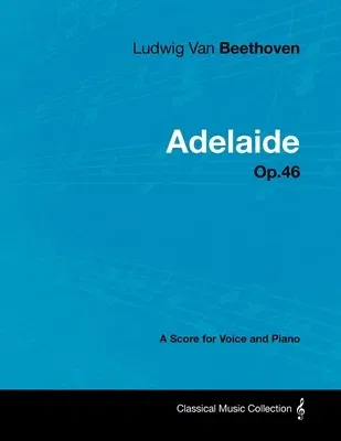 Ludwig Van Beethoven - Adelaide - Op. 46 - A Score for Voice and Piano: With a Biography by Joseph Otten