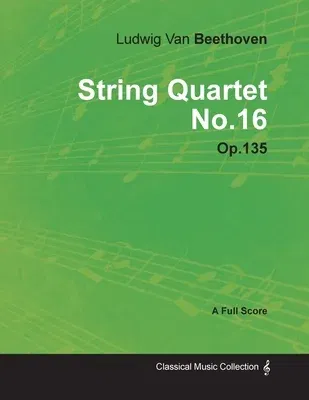 Ludwig Van Beethoven - String Quartet No. 16 - Op. 135 - A Full Score;With a Biography by Joseph Otten