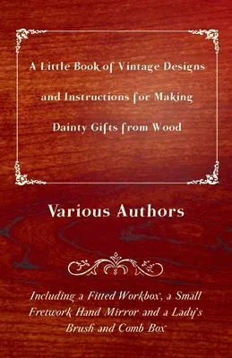 A Little Book of Vintage Designs and Instructions for Making Dainty Gifts from Wood. Including a Fitted Workbox, a Small Fretwork Hand Mirror and a Lady