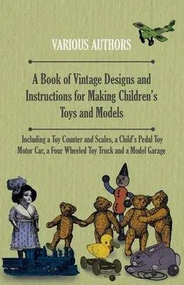 A Book of Vintage Designs and Instructions for Making Children's Toys and Models - Including a Toy Counter and Scales, a Child's Pedal Toy Motor Car, a