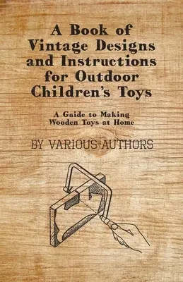 A Book of Vintage Designs and Instructions for Outdoor Children's Toys - A Guide to Making Wooden Toys at Home