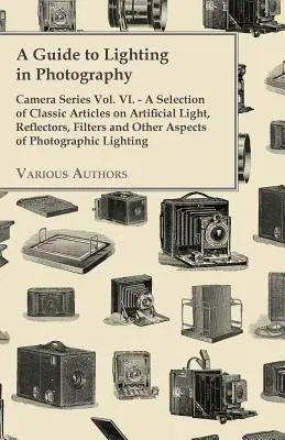 A Guide to Lighting in Photography - Camera Series Vol. VI. - A Selection of Classic Articles on Artificial Light, Reflectors, Filters and Other Aspects