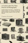 A Guide to the Dry Plate Process of Photography - Camera Series Vol. XVII.;A Selection of Classic Articles on Collodion, Drying, the Bath and Other Aspe