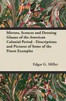 Mirrors, Sconces and Dressing Glasses of the American Colonial Period - Descriptions and Pictures of Some of the Finest Examples