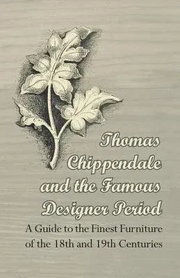 Thomas Chippendale and the Famous Designer Period - A Guide to the Finest Furniture of the 18th and 19th Centuries