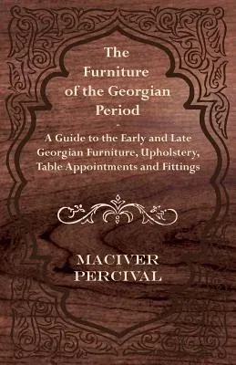 The Furniture of the Georgian Period - A Guide to the Early and Late Georgian Furniture, Upholstery, Table Appointments and Fittings