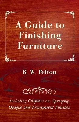 A Guide to Finishing Furniture - Including Chapters on, Spraying, Opaque and Transparent Finishes