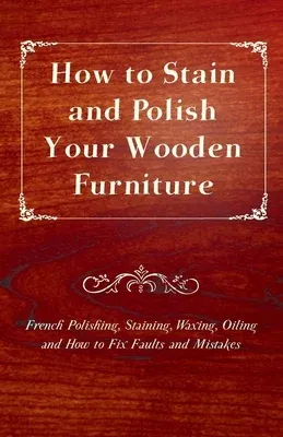 How to Stain and Polish Your Wooden Furniture - French Polishing, Staining, Waxing, Oiling and How to Fix Faults and Mistakes