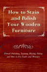 How to Stain and Polish Your Wooden Furniture - French Polishing, Staining, Waxing, Oiling and How to Fix Faults and Mistakes