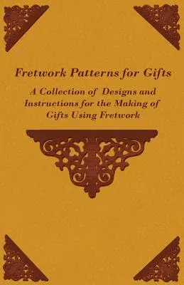 Fretwork Patterns for Gifts - A Collection of Designs and Instructions for the Making of Gifts Using Fretwork