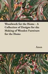 Woodwork for the Home - A Collection of Designs for the Making of Wooden Furniture for the Home