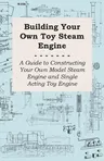 Building Your own Toy Steam Engine - A Guide to Constructing Your own Model Steam Engine and Single Acting Toy Engine