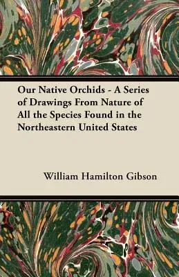 Our Native Orchids - A Series of Drawings from Nature of All the Species Found in the Northeastern United States