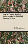 How to Capture Wildfowl. an Account of Methods and Trapping Devices.