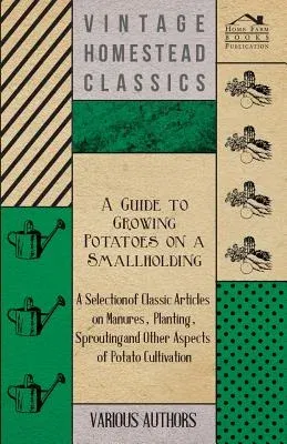 A Guide to Growing Potatoes on a Smallholding - A Selection of Classic Articles on Manures, Planting, Sprouting and Other Aspects of Potato Cultivat