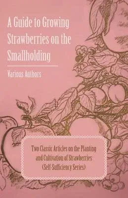 A Guide to Growing Strawberries on the Smallholding - Two Classic Articles on the Planting and Cultivation of Strawberries (Self-Sufficiency Series)