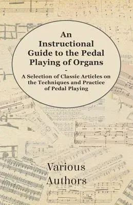 An Instructional Guide to the Pedal Playing of Organs - A Selection of Classic Articles on the Techniques and Practice of Pedal Playing