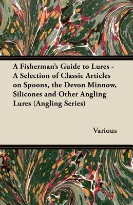 A Fisherman's Guide to Lures - A Selection of Classic Articles on Spoons, the Devon Minnow, Silicones and Other Angling Lures (Angling Series)