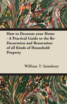 How to Decorate Your Home - A Practical Guide to the Re-Decoration and Renovation of All Kinds of Household Property