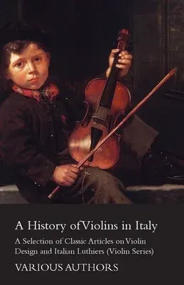 A History of Violins in Italy - A Selection of Classic Articles on Violin Design and Italian Luthiers (Violin Series)