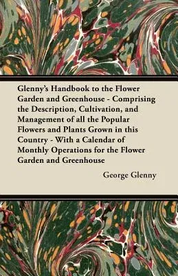 Glenny's Handbook to the Flower Garden and Greenhouse - Comprising the Description, Cultivation, and Management of All the Popular Flowers and Plants