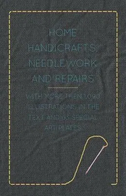 Home Handicrafts, Needlework and Repairs - With More Then 1,090 Illustrations in the Text and 63 Special Art Plates