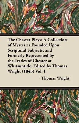 The Chester Plays: A Collection of Mysteries Founded Upon Scriptural Subjects, and Formerly Represented by the Trades of Chester at Whitsuntide. Edited by