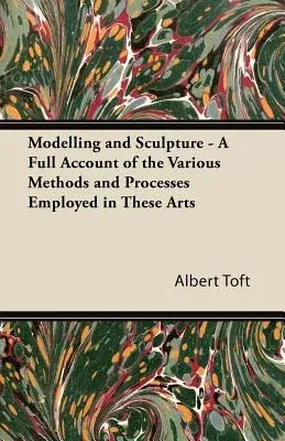 Modelling and Sculpture - A Full Account of the Various Methods and Processes Employed in These Arts