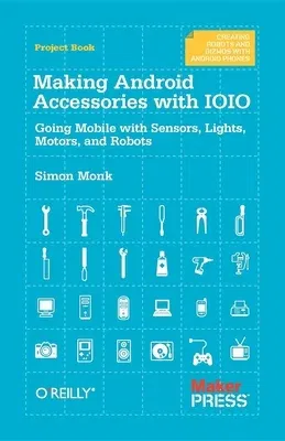 Making Android Accessories with Ioio: Going Mobile with Sensors, Lights, Motors, and Robots