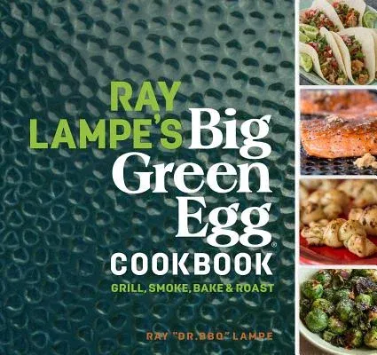 Ray Lampe's Big Green Egg Cookbook, 3: Grill, Smoke, Bake & Roast