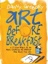 Art Before Breakfast: A Zillion Ways to Be More Creative No Matter How Busy You Are