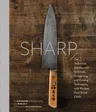 Sharp: The Definitive Introduction to Knives, Sharpening, and Cutting Techniques, with Recipes from Great Chefs