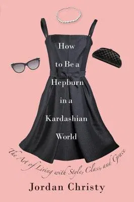 How to Be a Hepburn in a Kardashian World: The Art of Living with Style, Class, and Grace (Revised, Updated)