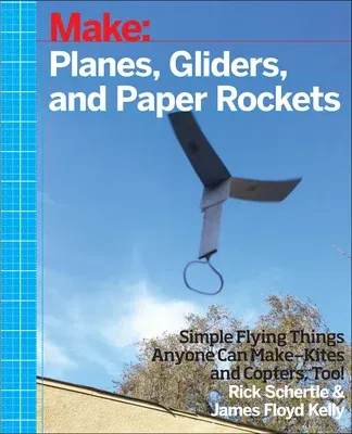 Planes, Gliders and Paper Rockets: Simple Flying Things Anyone Can Make--Kites and Copters, Too!