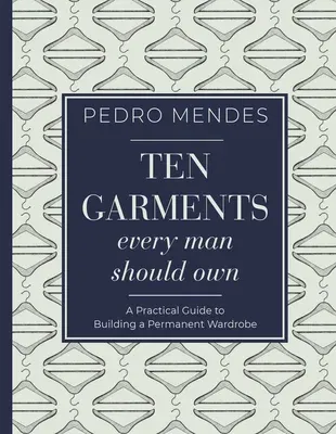 Ten Garments Every Man Should Own: A Practical Guide to Building a Permanent Wardrobe