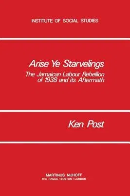 Arise Ye Starvelings: The Jamaican Labour Rebellion of 1938 and Its Aftermath (Softcover Reprint of the Original 1st 1978)