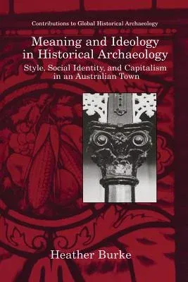 Meaning and Ideology in Historical Archaeology: Style, Social Identity, and Capitalism in an Australian Town (Softcover Reprint of the Original 1st 19